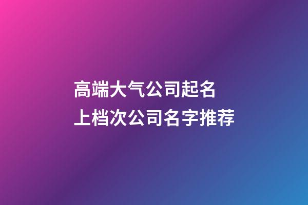 高端大气公司起名 上档次公司名字推荐-第1张-公司起名-玄机派